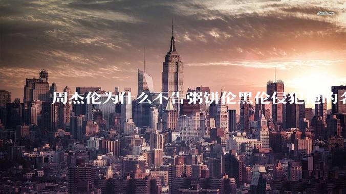 周杰伦为什么不告粥饼伦黑伦侵犯他的名誉权?