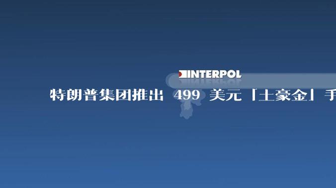 特朗普集团推出 499 美元「土豪金」手机 T1，安卓系统，号称「美国制造」，如何看待此举？