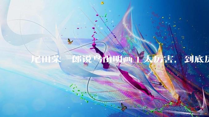 尾田荣一郎说鸟山明画工太厉害，到底厉害在哪里？