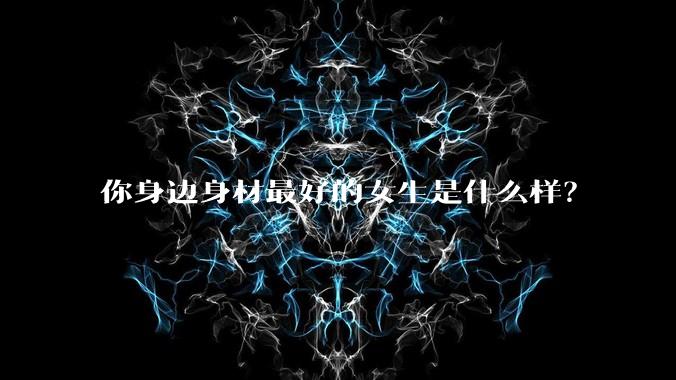 你身边身材最好的女生是什么样？