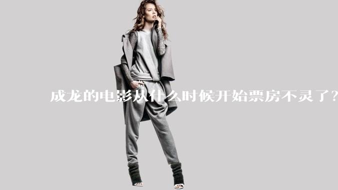 成龙的电影从什么时候开始票房不灵了？