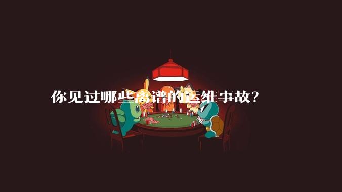 你见过哪些离谱的运维事故？