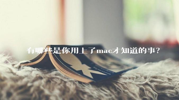 有哪些是你用上了mac才知道的事？