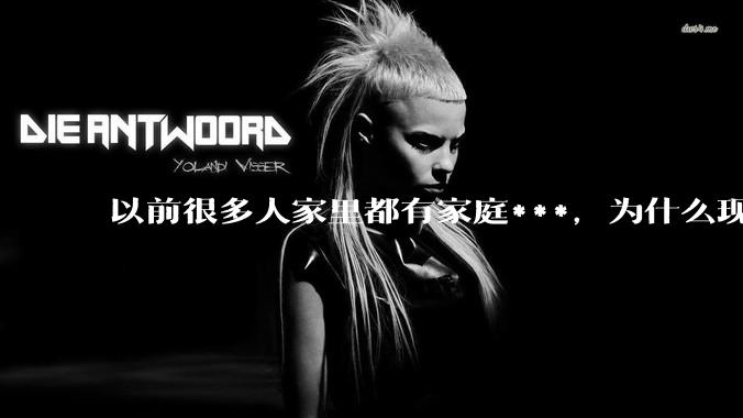 以前很多人家里都有家庭***，为什么现在几乎看不到了？