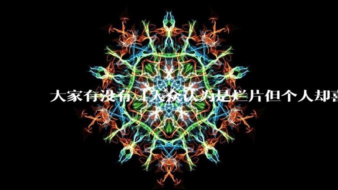 大家有没有「大众认为是烂片但个人却喜欢看」的影片？