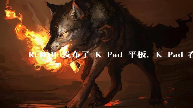 REDMI 发布了 K Pad 平板，K Pad 在性能、设计和价格上能否脱颖而出？