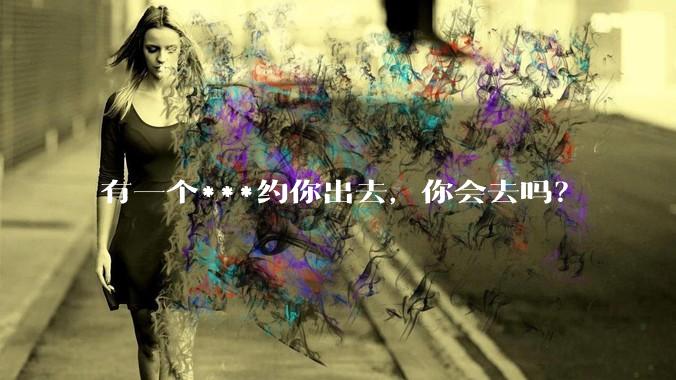 有一个***约你出去，你会去吗？