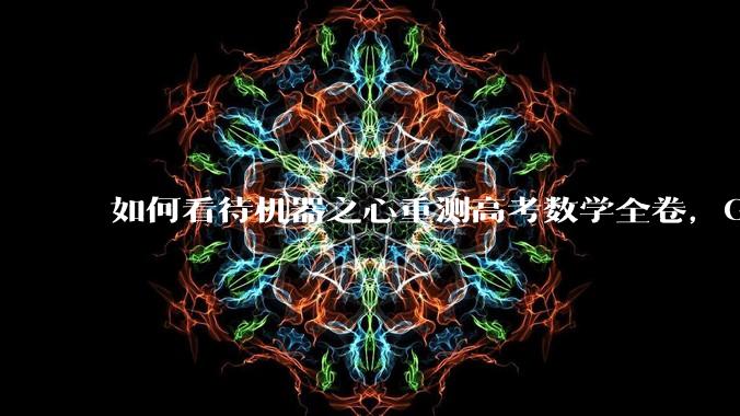 如何看待机器之心重测高考数学全卷，Gemini夺冠，豆包DeepSeek并列第二？