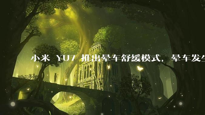 小米 YU7 推出晕车舒缓模式，晕车发生率降低 51%，如何看待此功能？抗晕能力未来会成为汽车标配吗？
