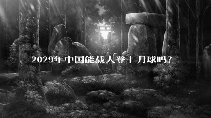 2029年中国能载人登上月球吗？