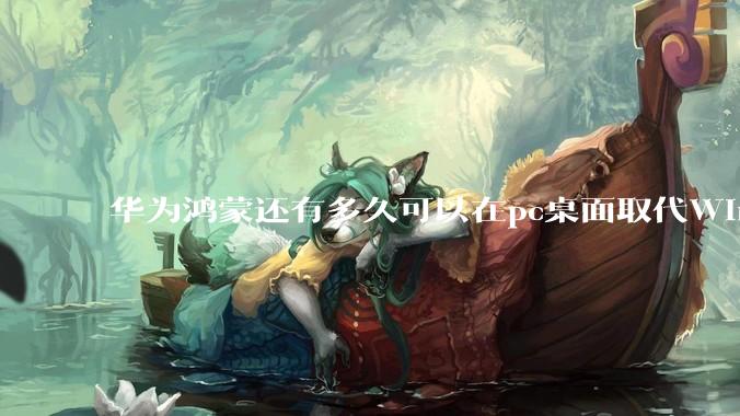 华为鸿蒙还有多久可以在pc桌面取代Windows？