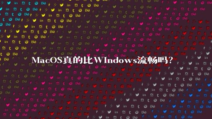 MacOS真的比Windows流畅吗？