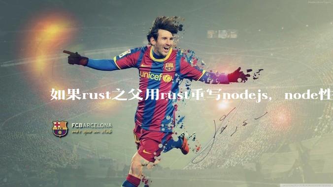 如果rust之父用rust重写nodejs，node性能能和rust一样吗？那么为啥v8慢？