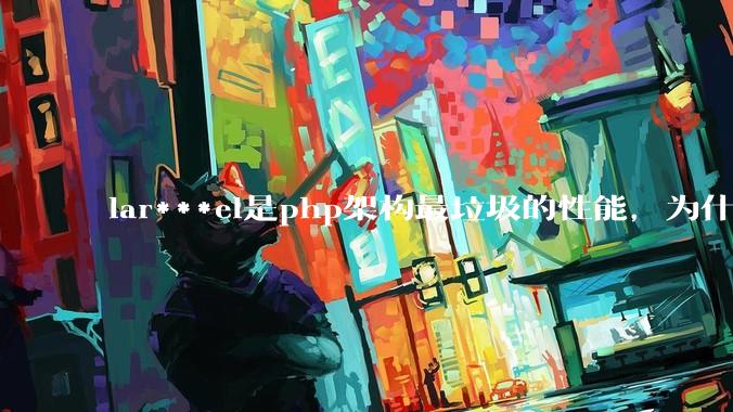 lar***el是php架构最垃圾的性能，为什么那么多人还是自我感觉良好？