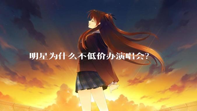 明星为什么不低价办演唱会？