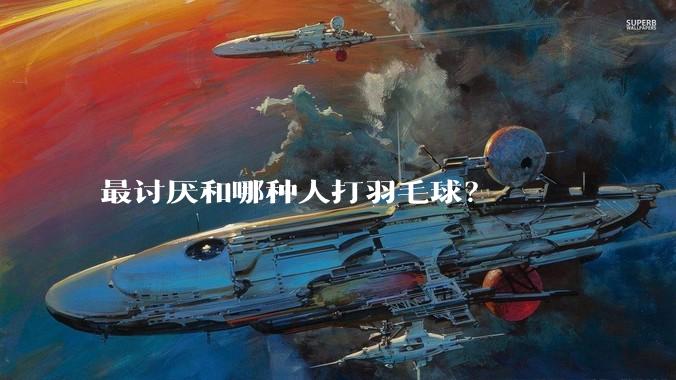 最讨厌和哪种人打羽毛球？