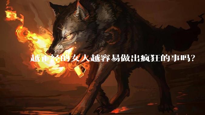 越正经的女人越容易做出疯狂的事吗？