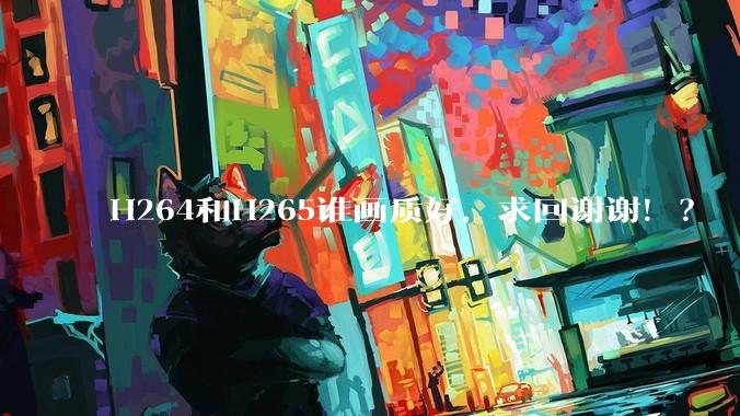 H264和H265谁画质好，求回谢谢！？