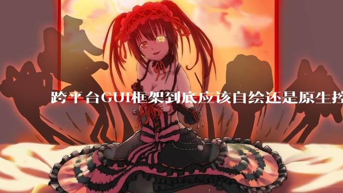 跨平台GUI框架到底应该自绘还是原生控件绑定？