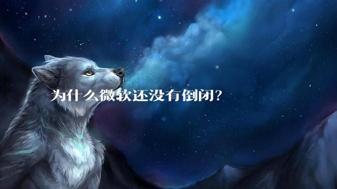 为什么微软还没有倒闭？