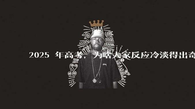 2025 年高考，为啥大家反应冷淡得出奇？