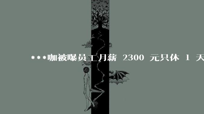 ***咖被曝员工月薪 2300 元只休 1 天，这样的薪资和工作条件是否合理？