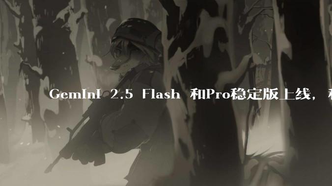 Gemini 2.5 Flash 和Pro稳定版上线，和之前版本相比，在性能和应用场景上有哪些提升？