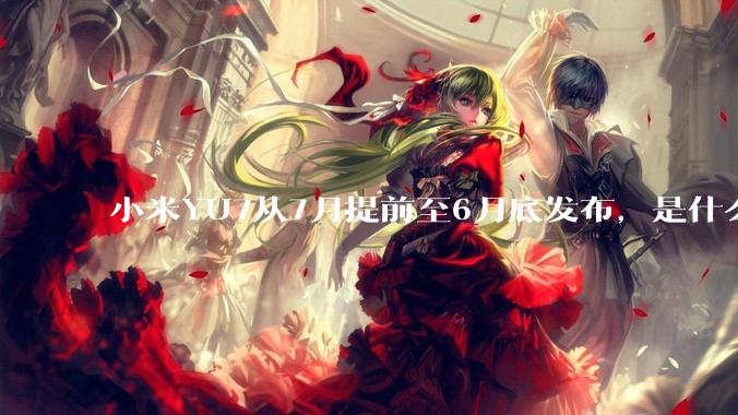 小米YU7从7月提前至6月底发布，是什么原因导致提前发布？