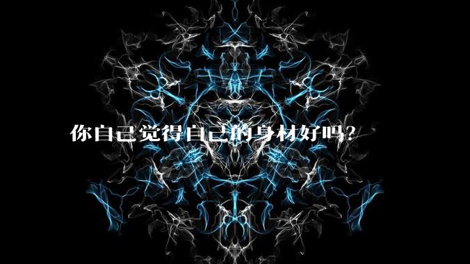你自己觉得自己的身材好吗？