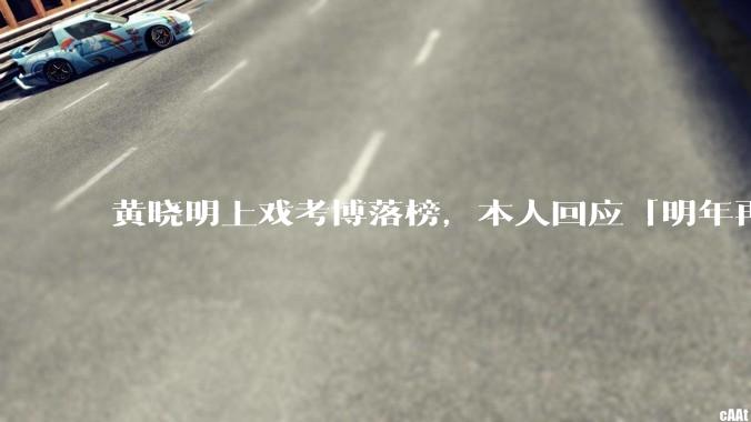 黄晓明上戏考博落榜，本人回应「明年再战」，怎样看明星对高学历的追求？上戏博士有多难考？