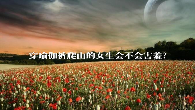 穿瑜伽裤爬山的女生会不会害羞？