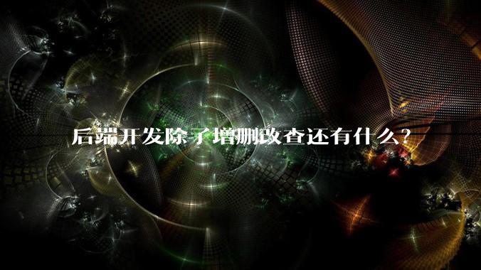 后端开发除了增删改查还有什么？
