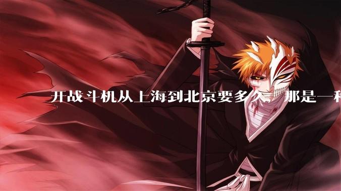 开战斗机从上海到北京要多久，那是一种什么样的体验？