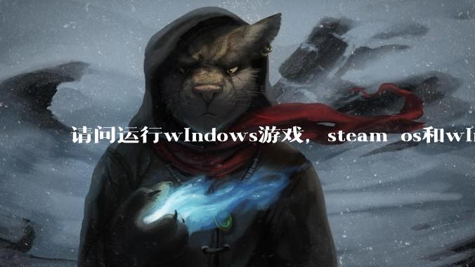 请问运行windows游戏，steam os和windows哪个效率高？