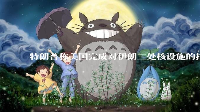 特朗普称美国完成对伊朗三处核设施的打击，具体情况如何？伊朗会如何反击？