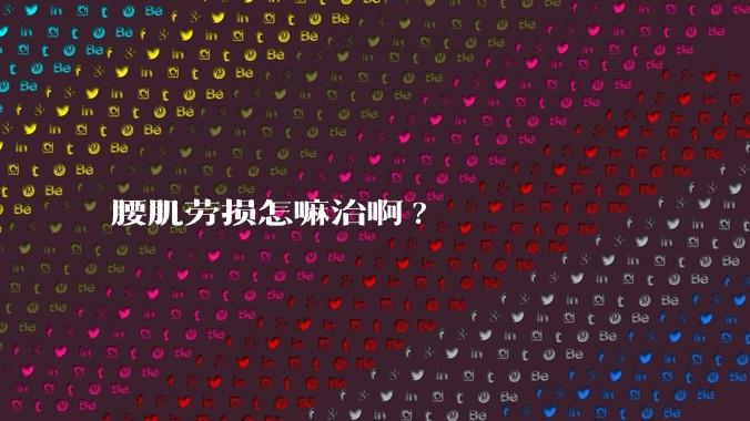 腰肌劳损怎嘛治啊?