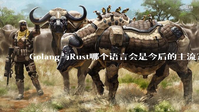 Golang与Rust哪个语言会是今后的主流？