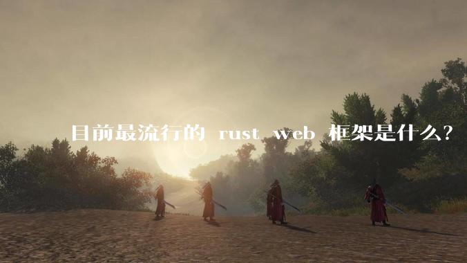 目前最流行的 rust web 框架是什么？