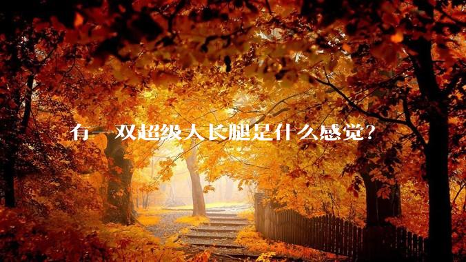 有一双超级大长腿是什么感觉？
