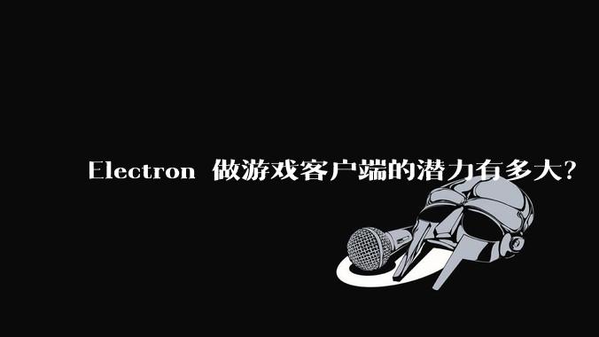 Electron 做游戏客户端的潜力有多大？