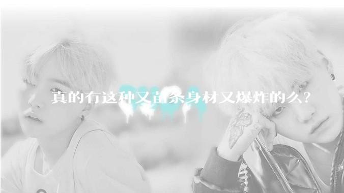 真的有这种又苗条身材又爆炸的么？