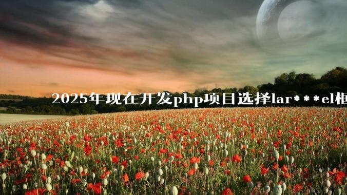 2025年现在开发php项目选择lar***el框架好还是thinkphp框架好？