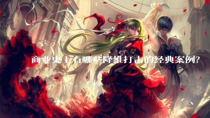 商业史上有哪些降维打击的经典案例？