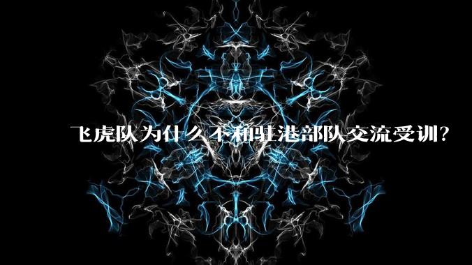 飞虎队为什么不和驻港部队交流受训？